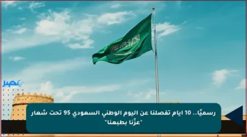 رسميًا.. 10 أيام تفصلنا عن اليوم الوطني السعودي 95 تحت شعار “عزّنا بطبعنا”